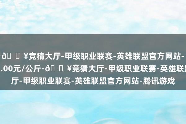 🔥竞猜大厅-甲级职业联赛-英雄联盟官方网站-腾讯游戏最低报价13.00元/公斤-🔥竞猜大厅-甲级职业联赛-英雄联盟官方网站-腾讯游戏