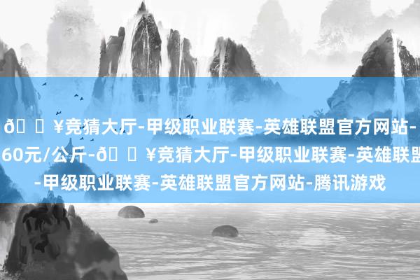 🔥竞猜大厅-甲级职业联赛-英雄联盟官方网站-腾讯游戏最低报价1.60元/公斤-🔥竞猜大厅-甲级职业联赛-英雄联盟官方网站-腾讯游戏