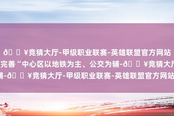 🔥竞猜大厅-甲级职业联赛-英雄联盟官方网站-腾讯游戏广州市胁制完善“中心区以地铁为主、公交为辅-🔥竞猜大厅-甲级职业联赛-英雄联盟官方网站-腾讯游戏