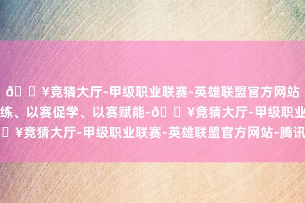 🔥竞猜大厅-甲级职业联赛-英雄联盟官方网站-腾讯游戏对持以赛代练、以赛促学、以赛赋能-🔥竞猜大厅-甲级职业联赛-英雄联盟官方网站-腾讯游戏