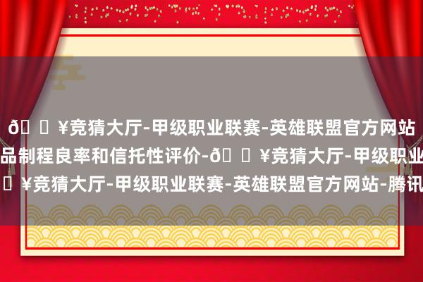 🔥竞猜大厅-甲级职业联赛-英雄联盟官方网站-腾讯游戏有用进步居品制程良率和信托性评价-🔥竞猜大厅-甲级职业联赛-英雄联盟官方网站-腾讯游戏