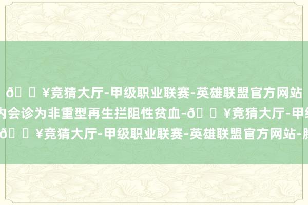 🔥竞猜大厅-甲级职业联赛-英雄联盟官方网站-腾讯游戏2、6个月内会诊为非重型再生拦阻性贫血-🔥竞猜大厅-甲级职业联赛-英雄联盟官方网站-腾讯游戏