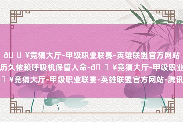 🔥竞猜大厅-甲级职业联赛-英雄联盟官方网站-腾讯游戏以至于必须历久依赖呼吸机保管人命-🔥竞猜大厅-甲级职业联赛-英雄联盟官方网站-腾讯游戏