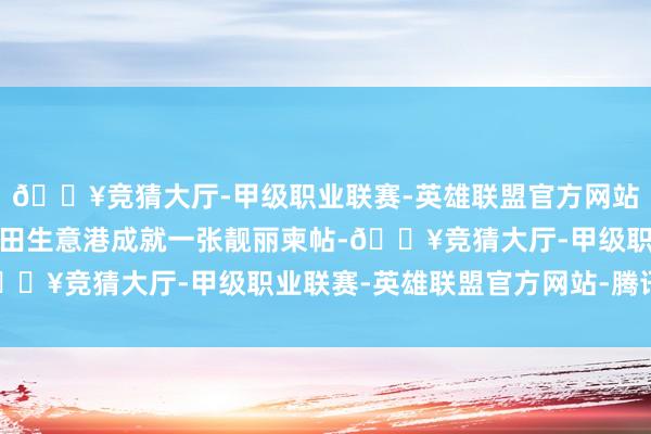 🔥竞猜大厅-甲级职业联赛-英雄联盟官方网站-腾讯游戏成为海南目田生意港成就一张靓丽柬帖-🔥竞猜大厅-甲级职业联赛-英雄联盟官方网站-腾讯游戏