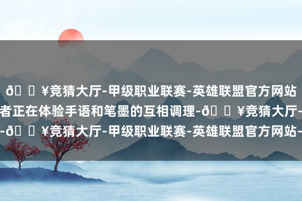 🔥竞猜大厅-甲级职业联赛-英雄联盟官方网站-腾讯游戏一些参不雅者正在体验手语和笔墨的互相调理-🔥竞猜大厅-甲级职业联赛-英雄联盟官方网站-腾讯游戏