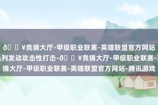 🔥竞猜大厅-甲级职业联赛-英雄联盟官方网站-腾讯游戏依然向以色列发动攻击性打击-🔥竞猜大厅-甲级职业联赛-英雄联盟官方网站-腾讯游戏