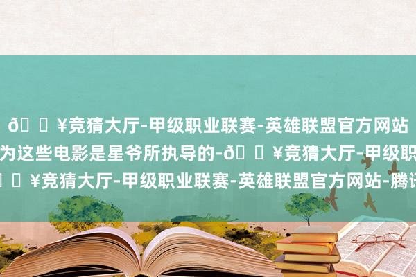 🔥竞猜大厅-甲级职业联赛-英雄联盟官方网站-腾讯游戏让他们误认为这些电影是星爷所执导的-🔥竞猜大厅-甲级职业联赛-英雄联盟官方网站-腾讯游戏