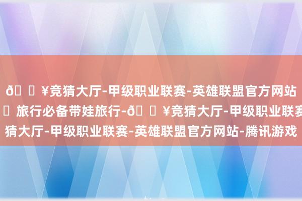 🔥竞猜大厅-甲级职业联赛-英雄联盟官方网站-腾讯游戏杂鱼煲.🌟旅行必备带娃旅行-🔥竞猜大厅-甲级职业联赛-英雄联盟官方网站-腾讯游戏