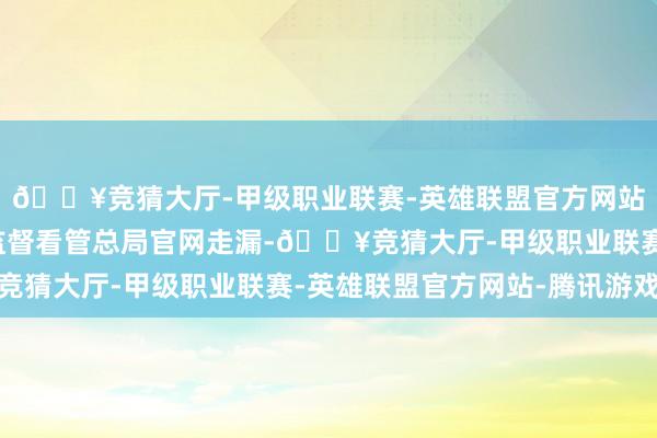 🔥竞猜大厅-甲级职业联赛-英雄联盟官方网站-腾讯游戏国度金融监督看管总局官网走漏-🔥竞猜大厅-甲级职业联赛-英雄联盟官方网站-腾讯游戏