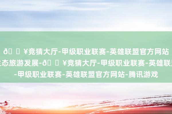 🔥竞猜大厅-甲级职业联赛-英雄联盟官方网站-腾讯游戏塌实激动生态旅游发展-🔥竞猜大厅-甲级职业联赛-英雄联盟官方网站-腾讯游戏