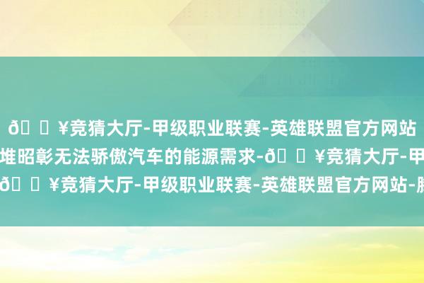 🔥竞猜大厅-甲级职业联赛-英雄联盟官方网站-腾讯游戏这么的响应堆昭彰无法骄傲汽车的能源需求-🔥竞猜大厅-甲级职业联赛-英雄联盟官方网站-腾讯游戏