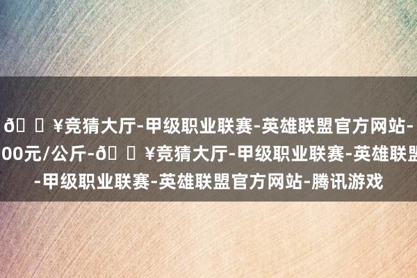 🔥竞猜大厅-甲级职业联赛-英雄联盟官方网站-腾讯游戏最低报价1.00元/公斤-🔥竞猜大厅-甲级职业联赛-英雄联盟官方网站-腾讯游戏