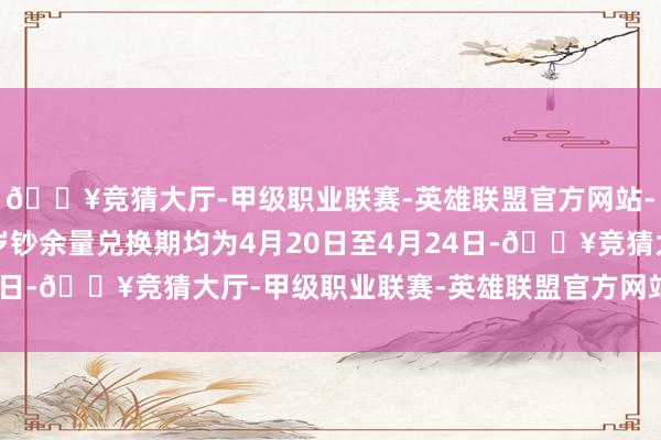 🔥竞猜大厅-甲级职业联赛-英雄联盟官方网站-腾讯游戏贺岁币、贺岁钞余量兑换期均为4月20日至4月24日-🔥竞猜大厅-甲级职业联赛-英雄联盟官方网站-腾讯游戏