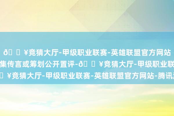 🔥竞猜大厅-甲级职业联赛-英雄联盟官方网站-腾讯游戏它不会对市集传言或筹划公开置评-🔥竞猜大厅-甲级职业联赛-英雄联盟官方网站-腾讯游戏