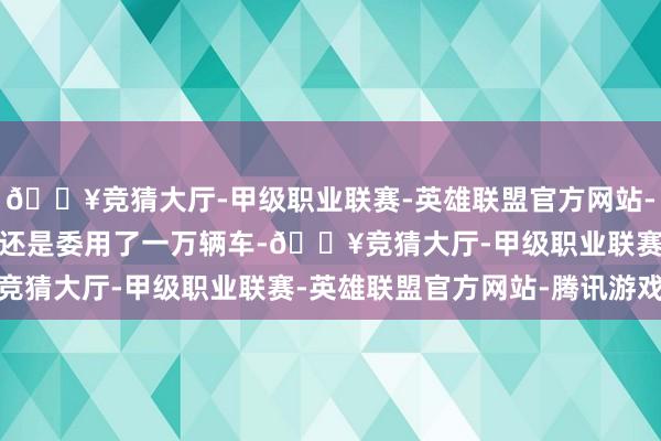 🔥竞猜大厅-甲级职业联赛-英雄联盟官方网站-腾讯游戏小米汽车SU7还是委用了一万辆车-🔥竞猜大厅-甲级职业联赛-英雄联盟官方网站-腾讯游戏