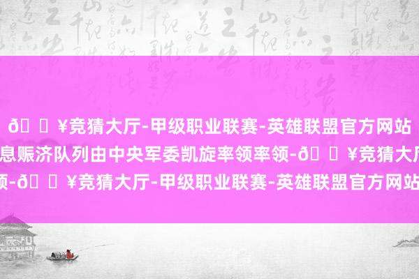 🔥竞猜大厅-甲级职业联赛-英雄联盟官方网站-腾讯游戏新组建的信息赈济队列由中央军委凯旋率领率领-🔥竞猜大厅-甲级职业联赛-英雄联盟官方网站-腾讯游戏