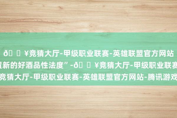 🔥竞猜大厅-甲级职业联赛-英雄联盟官方网站-腾讯游戏洋河要设置新的好酒品性法度”-🔥竞猜大厅-甲级职业联赛-英雄联盟官方网站-腾讯游戏