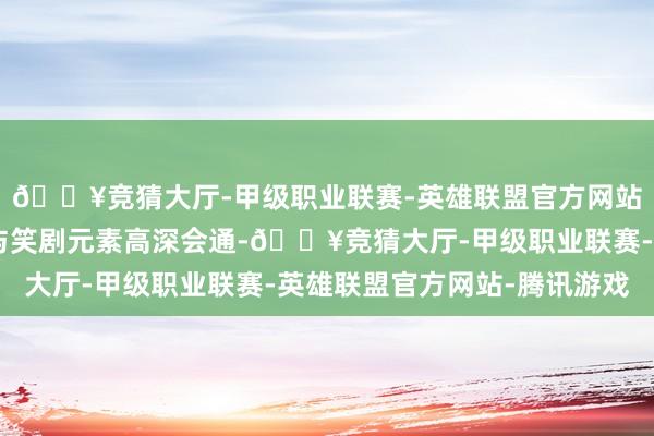 🔥竞猜大厅-甲级职业联赛-英雄联盟官方网站-腾讯游戏悬疑💫与笑剧元素高深会通-🔥竞猜大厅-甲级职业联赛-英雄联盟官方网站-腾讯游戏