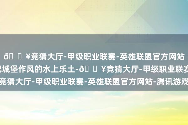 🔥竞猜大厅-甲级职业联赛-英雄联盟官方网站-腾讯游戏一座中叶纪城堡作风的水上乐土-🔥竞猜大厅-甲级职业联赛-英雄联盟官方网站-腾讯游戏