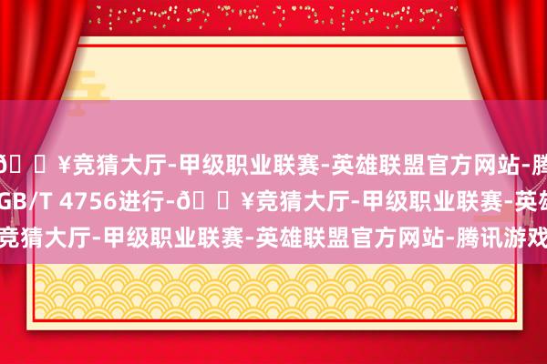 🔥竞猜大厅-甲级职业联赛-英雄联盟官方网站-腾讯游戏6 取样取样按GB/T 4756进行-🔥竞猜大厅-甲级职业联赛-英雄联盟官方网站-腾讯游戏