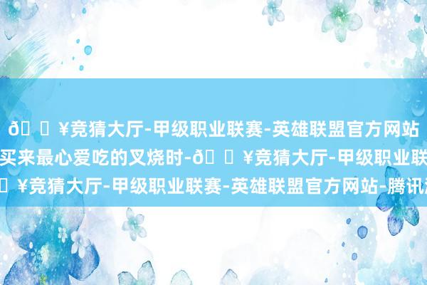 🔥竞猜大厅-甲级职业联赛-英雄联盟官方网站-腾讯游戏当梁赞为他买来最心爱吃的叉烧时-🔥竞猜大厅-甲级职业联赛-英雄联盟官方网站-腾讯游戏