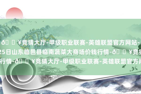 🔥竞猜大厅-甲级职业联赛-英雄联盟官方网站-腾讯游戏2024年4月25日山东临邑县临南蔬菜大商场价钱行情-🔥竞猜大厅-甲级职业联赛-英雄联盟官方网站-腾讯游戏