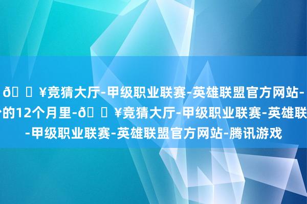 🔥竞猜大厅-甲级职业联赛-英雄联盟官方网站-腾讯游戏在适度6月份的12个月里-🔥竞猜大厅-甲级职业联赛-英雄联盟官方网站-腾讯游戏