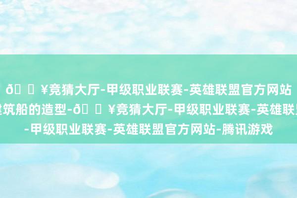 🔥竞猜大厅-甲级职业联赛-英雄联盟官方网站-腾讯游戏承托主体建筑船的造型-🔥竞猜大厅-甲级职业联赛-英雄联盟官方网站-腾讯游戏