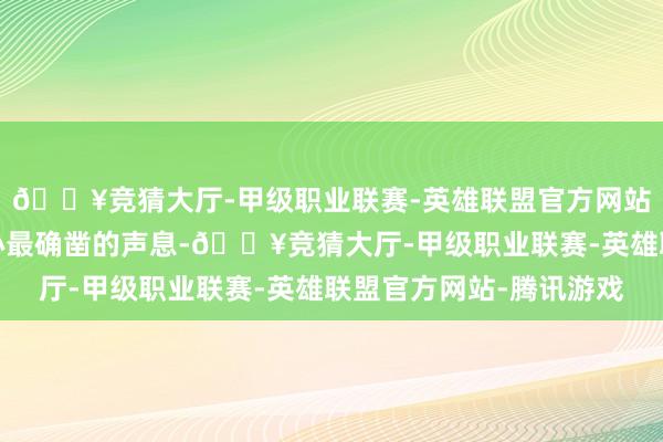 🔥竞猜大厅-甲级职业联赛-英雄联盟官方网站-腾讯游戏健忘了内心最确凿的声息-🔥竞猜大厅-甲级职业联赛-英雄联盟官方网站-腾讯游戏