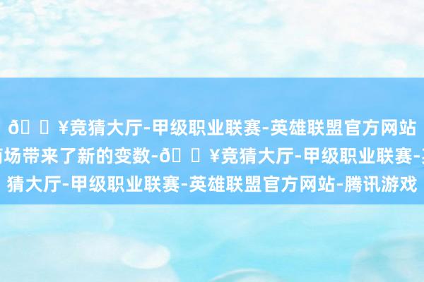 🔥竞猜大厅-甲级职业联赛-英雄联盟官方网站-腾讯游戏也为这一商场带来了新的变数-🔥竞猜大厅-甲级职业联赛-英雄联盟官方网站-腾讯游戏