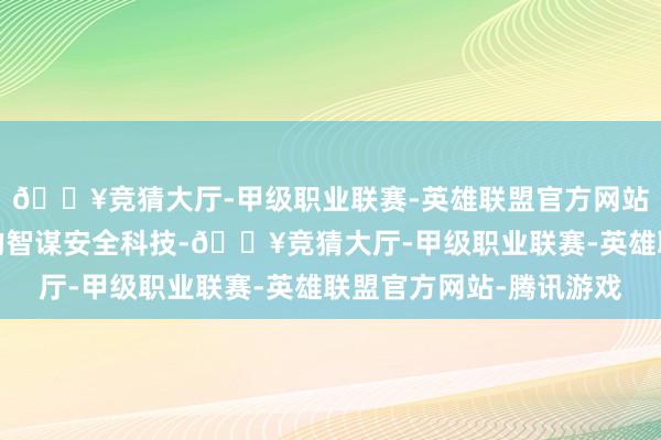 🔥竞猜大厅-甲级职业联赛-英雄联盟官方网站-腾讯游戏以豪车级的智谋安全科技-🔥竞猜大厅-甲级职业联赛-英雄联盟官方网站-腾讯游戏