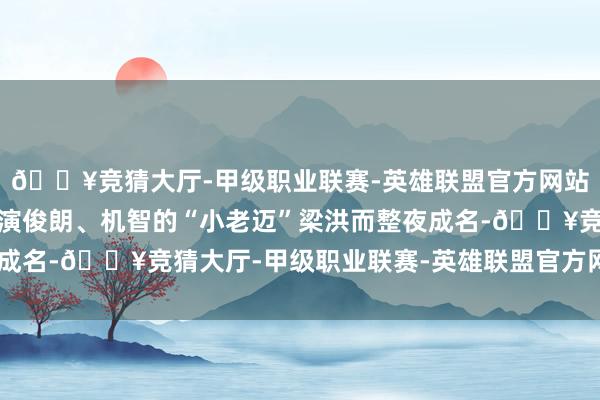 🔥竞猜大厅-甲级职业联赛-英雄联盟官方网站-腾讯游戏梁波罗因饰演俊朗、机智的“小老迈”梁洪而整夜成名-🔥竞猜大厅-甲级职业联赛-英雄联盟官方网站-腾讯游戏