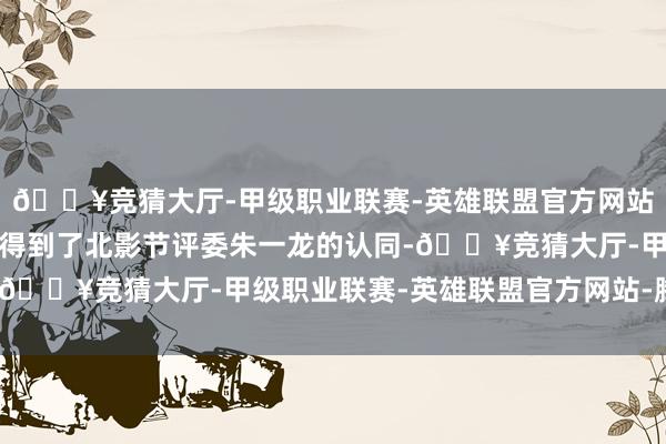 🔥竞猜大厅-甲级职业联赛-英雄联盟官方网站-腾讯游戏这极少相通得到了北影节评委朱一龙的认同-🔥竞猜大厅-甲级职业联赛-英雄联盟官方网站-腾讯游戏