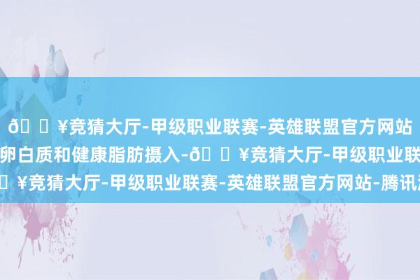 🔥竞猜大厅-甲级职业联赛-英雄联盟官方网站-腾讯游戏增多纤维、卵白质和健康脂肪摄入-🔥竞猜大厅-甲级职业联赛-英雄联盟官方网站-腾讯游戏