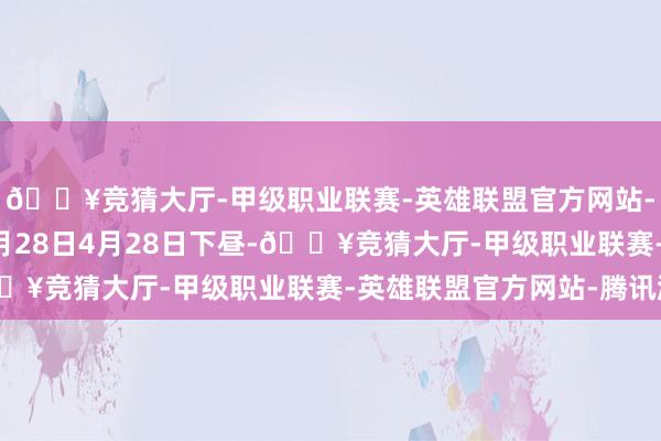 🔥竞猜大厅-甲级职业联赛-英雄联盟官方网站-腾讯游戏2024年4月28日4月28日下昼-🔥竞猜大厅-甲级职业联赛-英雄联盟官方网站-腾讯游戏