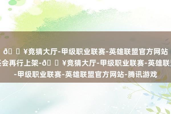 🔥竞猜大厅-甲级职业联赛-英雄联盟官方网站-腾讯游戏至于是否还会再行上架-🔥竞猜大厅-甲级职业联赛-英雄联盟官方网站-腾讯游戏