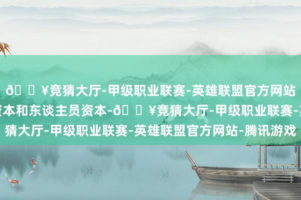 🔥竞猜大厅-甲级职业联赛-英雄联盟官方网站-腾讯游戏包括固定资本和东谈主员资本-🔥竞猜大厅-甲级职业联赛-英雄联盟官方网站-腾讯游戏