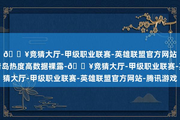 🔥竞猜大厅-甲级职业联赛-英雄联盟官方网站-腾讯游戏假期出游青岛热度高数据裸露-🔥竞猜大厅-甲级职业联赛-英雄联盟官方网站-腾讯游戏