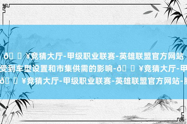 🔥竞猜大厅-甲级职业联赛-英雄联盟官方网站-腾讯游戏其价钱不仅受到车型设置和市集供需的影响-🔥竞猜大厅-甲级职业联赛-英雄联盟官方网站-腾讯游戏