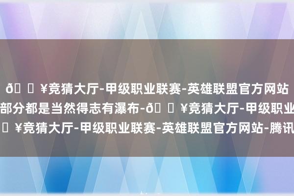 🔥竞猜大厅-甲级职业联赛-英雄联盟官方网站-腾讯游戏然则胜在大部分都是当然得志有瀑布-🔥竞猜大厅-甲级职业联赛-英雄联盟官方网站-腾讯游戏