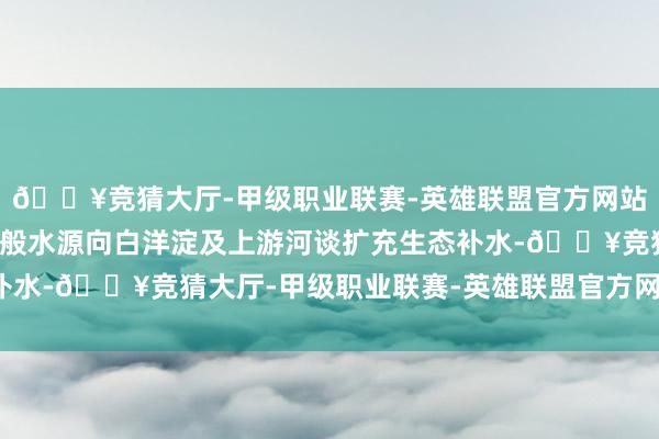 🔥竞猜大厅-甲级职业联赛-英雄联盟官方网站-腾讯游戏河北统筹万般水源向白洋淀及上游河谈扩充生态补水-🔥竞猜大厅-甲级职业联赛-英雄联盟官方网站-腾讯游戏