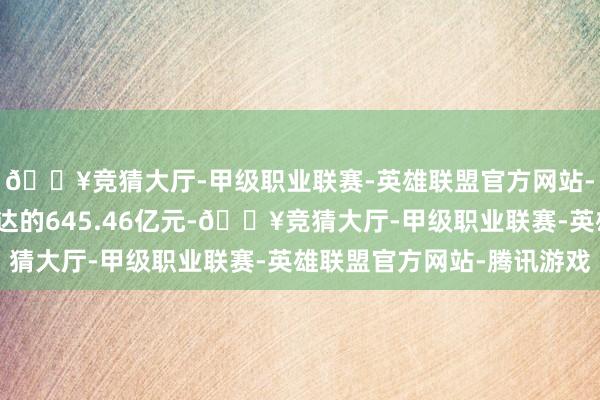 🔥竞猜大厅-甲级职业联赛-英雄联盟官方网站-腾讯游戏加上提前下达的645.46亿元-🔥竞猜大厅-甲级职业联赛-英雄联盟官方网站-腾讯游戏