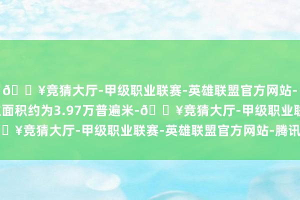 🔥竞猜大厅-甲级职业联赛-英雄联盟官方网站-腾讯游戏合约销售竖立面积约为3.97万普遍米-🔥竞猜大厅-甲级职业联赛-英雄联盟官方网站-腾讯游戏