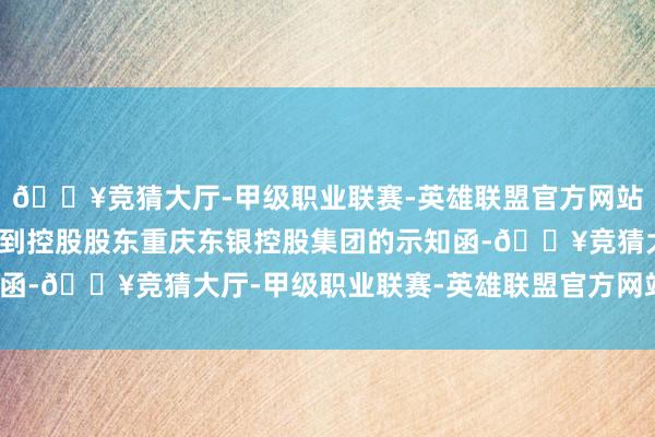 🔥竞猜大厅-甲级职业联赛-英雄联盟官方网站-腾讯游戏当日公司接到控股股东重庆东银控股集团的示知函-🔥竞猜大厅-甲级职业联赛-英雄联盟官方网站-腾讯游戏