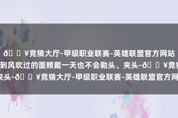 🔥竞猜大厅-甲级职业联赛-英雄联盟官方网站-腾讯游戏较着能感受到风吹过的面颊戴一天也不会勒头、夹头-🔥竞猜大厅-甲级职业联赛-英雄联盟官方网站-腾讯游戏