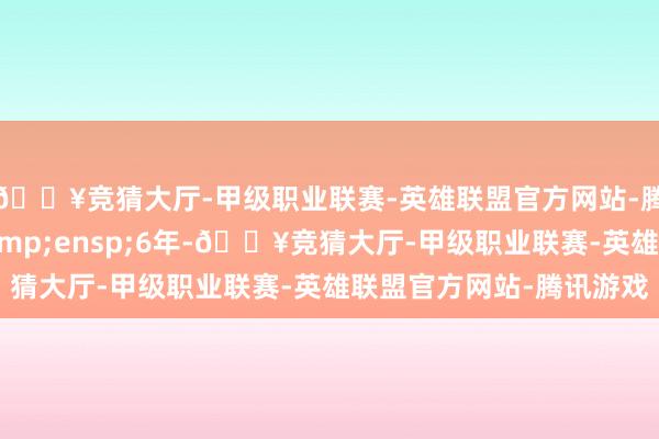 🔥竞猜大厅-甲级职业联赛-英雄联盟官方网站-腾讯游戏债券期限为&ensp;6年-🔥竞猜大厅-甲级职业联赛-英雄联盟官方网站-腾讯游戏