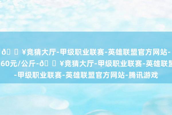 🔥竞猜大厅-甲级职业联赛-英雄联盟官方网站-腾讯游戏最低报价0.60元/公斤-🔥竞猜大厅-甲级职业联赛-英雄联盟官方网站-腾讯游戏