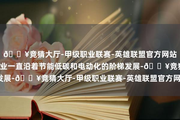 🔥竞猜大厅-甲级职业联赛-英雄联盟官方网站-腾讯游戏中国汽车行业一直沿着节能低碳和电动化的阶梯发展-🔥竞猜大厅-甲级职业联赛-英雄联盟官方网站-腾讯游戏