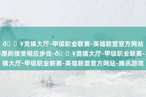 🔥竞猜大厅-甲级职业联赛-英雄联盟官方网站-腾讯游戏可按照平等原则接受相应步伐-🔥竞猜大厅-甲级职业联赛-英雄联盟官方网站-腾讯游戏