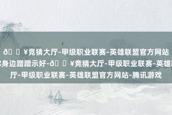 🔥竞猜大厅-甲级职业联赛-英雄联盟官方网站-腾讯游戏乖巧的在你身边蹭蹭示好-🔥竞猜大厅-甲级职业联赛-英雄联盟官方网站-腾讯游戏